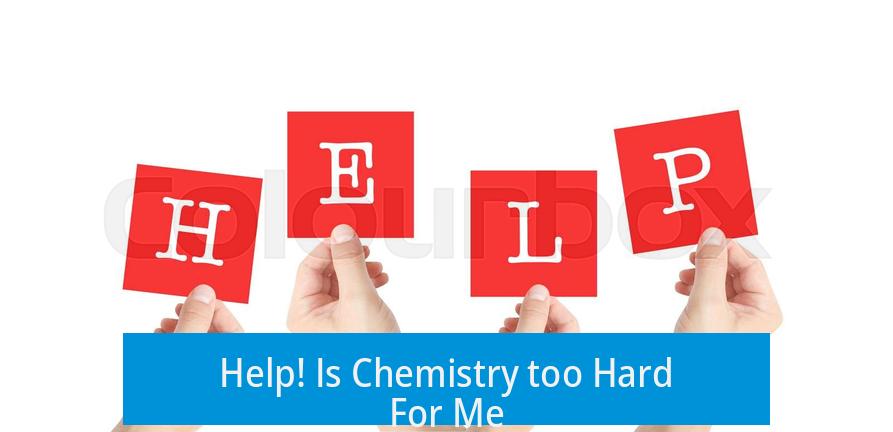Help! Is Chemistry too Hard For Me?