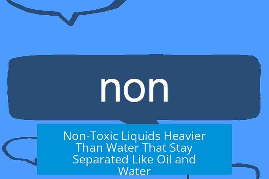 Non-Toxic Liquids Heavier Than Water That Stay Separated Like Oil and Water