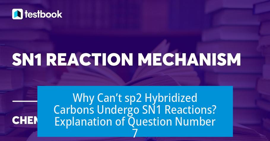 Why Can’t sp2 Hybridized Carbons Undergo SN1 Reactions? Explanation of Question Number 7
