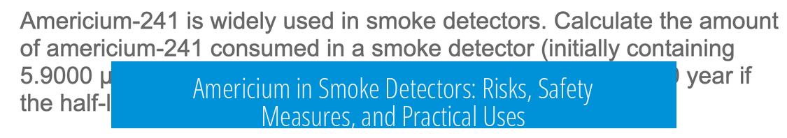 Americium in Smoke Detectors: Risks, Safety Measures, and Practical Uses