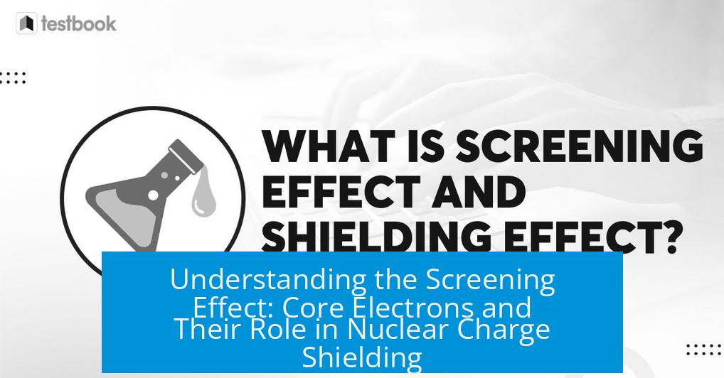 Understanding the Screening Effect: Core Electrons and Their Role in Nuclear Charge Shielding