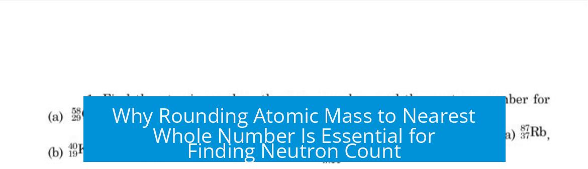 Why Rounding Atomic Mass to Nearest Whole Number Is Essential for Finding Neutron Count